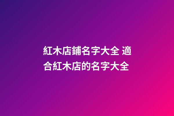 紅木店鋪名字大全 適合紅木店的名字大全-第1張-店鋪起名-玄機派